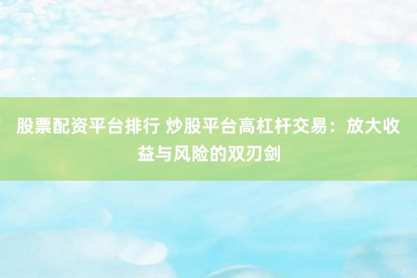 股票配资平台排行 炒股平台高杠杆交易：放大收益与风险的双刃剑
