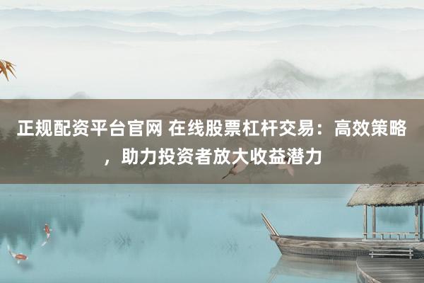 正规配资平台官网 在线股票杠杆交易：高效策略，助力投资者放大收益潜力