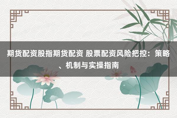 期货配资股指期货配资 股票配资风险把控：策略、机制与实操指南
