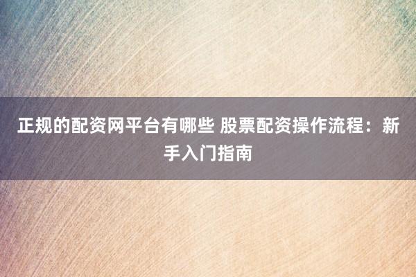 正规的配资网平台有哪些 股票配资操作流程：新手入门指南