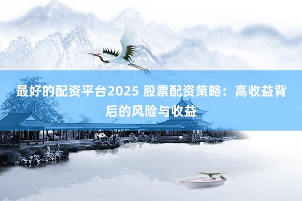 最好的配资平台2025 股票配资策略：高收益背后的风险与收益
