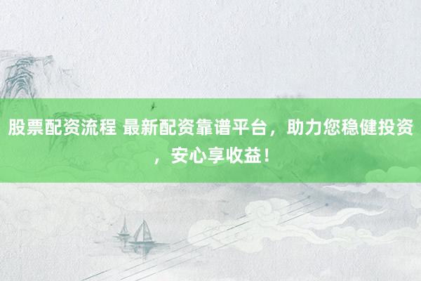 股票配资流程 最新配资靠谱平台，助力您稳健投资，安心享收益！