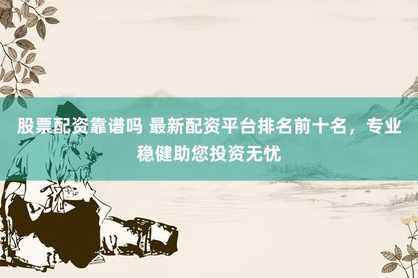股票配资靠谱吗 最新配资平台排名前十名，专业稳健助您投资无忧