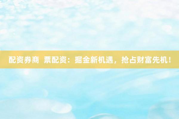 配资券商  票配资：掘金新机遇，抢占财富先机！