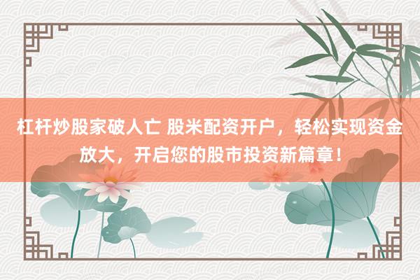 杠杆炒股家破人亡 股米配资开户，轻松实现资金放大，开启您的股市投资新篇章！