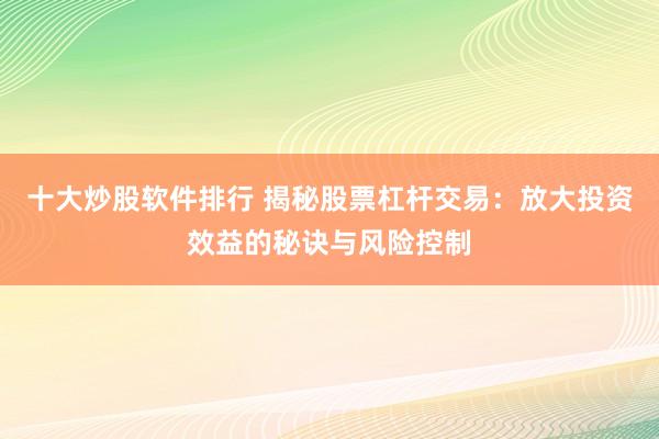 十大炒股软件排行 揭秘股票杠杆交易：放大投资效益的秘诀与风险控制