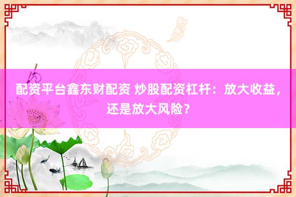 配资平台鑫东财配资 炒股配资杠杆：放大收益，还是放大风险？