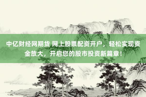 中亿财经网期货 网上股票配资开户，轻松实现资金放大，开启您的股市投资新篇章！