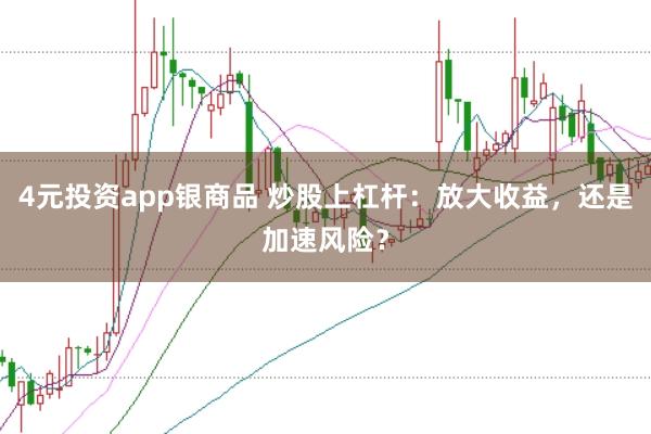 4元投资app银商品 炒股上杠杆：放大收益，还是加速风险？