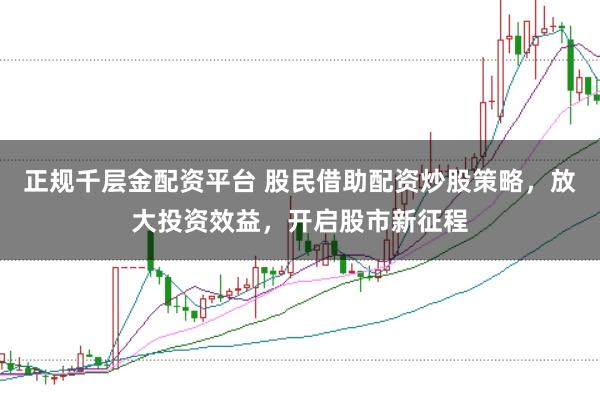 正规千层金配资平台 股民借助配资炒股策略，放大投资效益，开启股市新征程