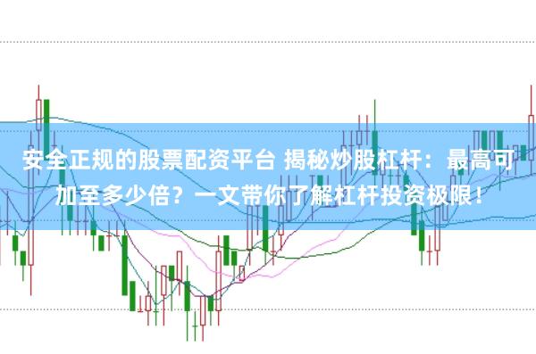 安全正规的股票配资平台 揭秘炒股杠杆：最高可加至多少倍？一文带你了解杠杆投资极限！