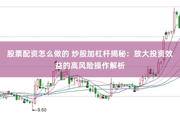 股票配资怎么做的 炒股加杠杆揭秘：放大投资效益的高风险操作解析
