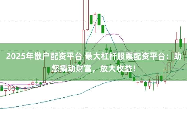 2025年散户配资平台 最大杠杆股票配资平台：助您撬动财富，放大收益！