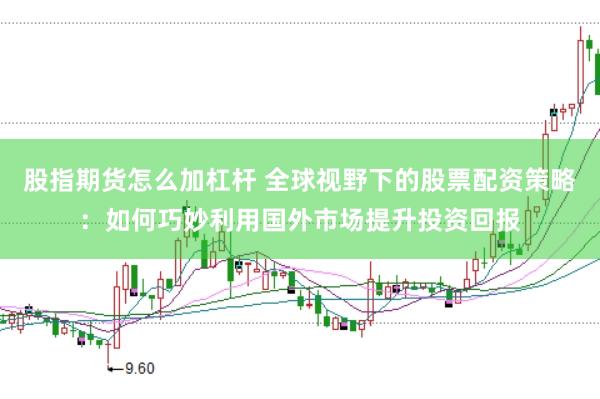 股指期货怎么加杠杆 全球视野下的股票配资策略：如何巧妙利用国外市场提升投资回报