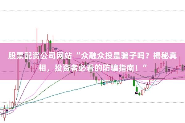 股票配资公司网站 “众融众投是骗子吗？揭秘真相，投资者必看的防骗指南！”