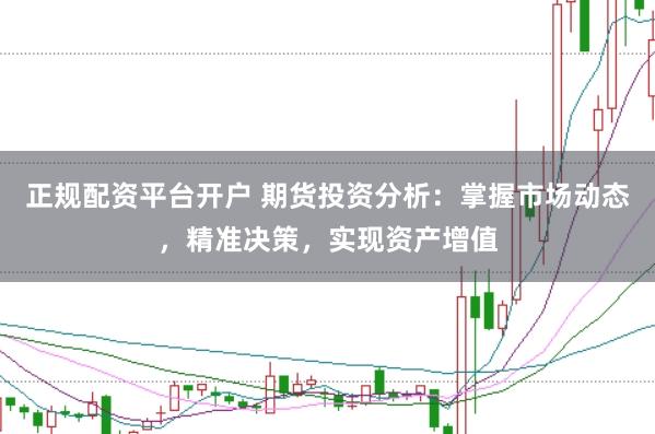 正规配资平台开户 期货投资分析：掌握市场动态，精准决策，实现资产增值