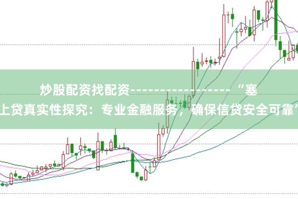 炒股配资找配资----------------- “塞上贷真实性探究：专业金融服务，确保信贷安全可靠”