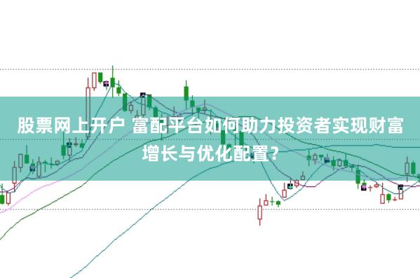 股票网上开户 富配平台如何助力投资者实现财富增长与优化配置？