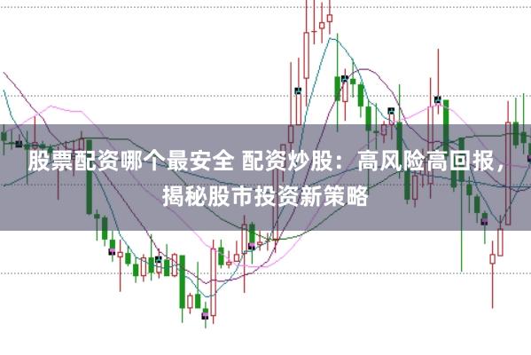 股票配资哪个最安全 配资炒股：高风险高回报，揭秘股市投资新策略