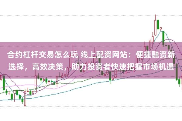 合约杠杆交易怎么玩 线上配资网站：便捷融资新选择，高效决策，助力投资者快速把握市场机遇