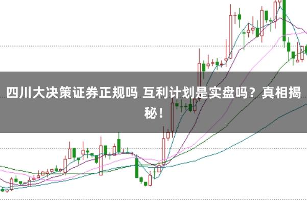 四川大决策证券正规吗 互利计划是实盘吗？真相揭秘！
