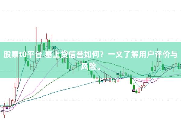 股票t0平台 塞上贷信誉如何？一文了解用户评价与风险。