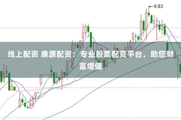 线上配资 康源配资：专业股票配资平台，助您财富增值