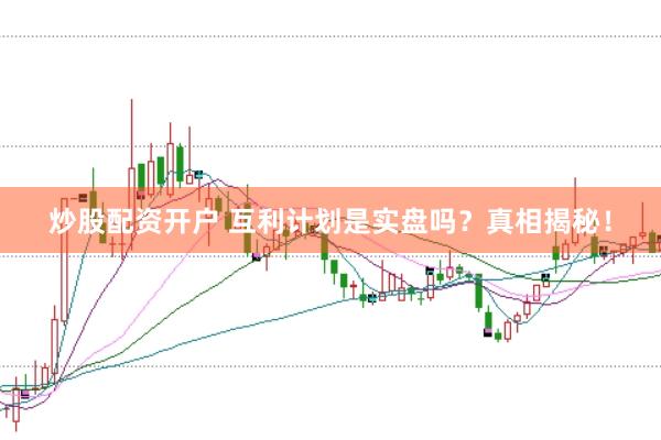 炒股配资开户 互利计划是实盘吗？真相揭秘！