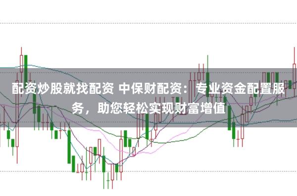 配资炒股就找配资 中保财配资：专业资金配置服务，助您轻松实现财富增值