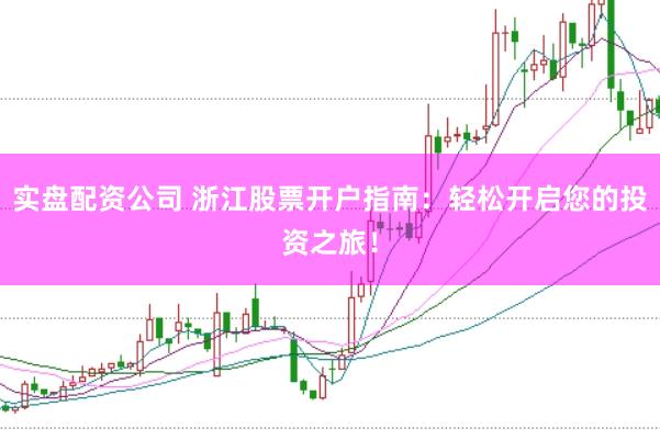 实盘配资公司 浙江股票开户指南：轻松开启您的投资之旅！