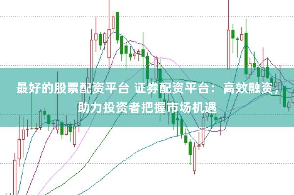 最好的股票配资平台 证券配资平台：高效融资，助力投资者把握市场机遇