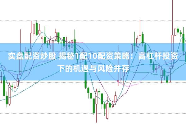 实盘配资炒股 揭秘1配10配资策略：高杠杆投资下的机遇与风险并存