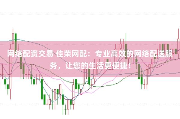 网络配资交易 佳荣网配：专业高效的网络配送服务，让您的生活更便捷！