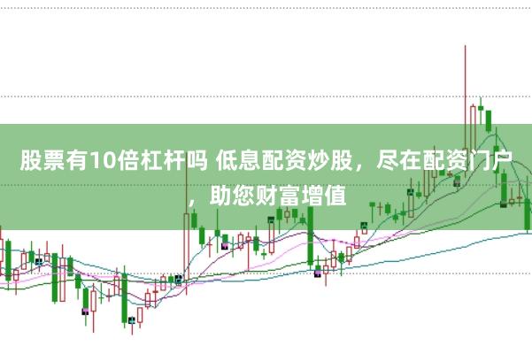 股票有10倍杠杆吗 低息配资炒股，尽在配资门户，助您财富增值