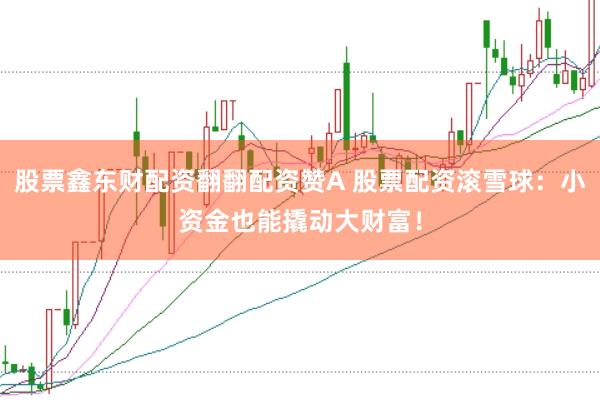 股票鑫东财配资翻翻配资赞A 股票配资滚雪球：小资金也能撬动大财富！