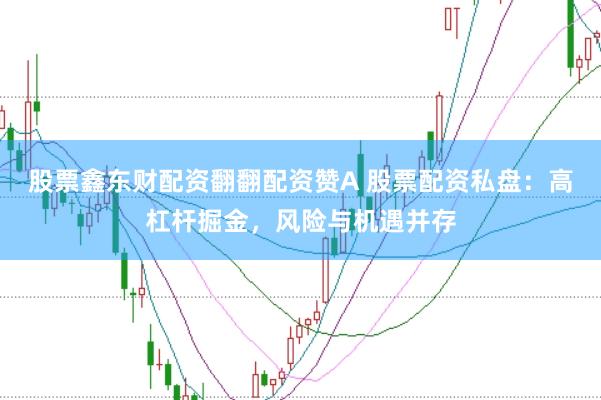 股票鑫东财配资翻翻配资赞A 股票配资私盘：高杠杆掘金，风险与机遇并存