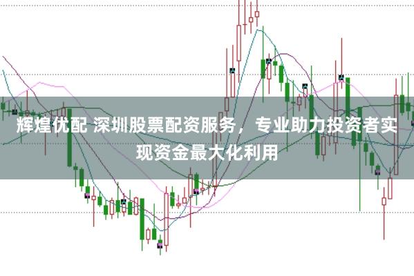 辉煌优配 深圳股票配资服务，专业助力投资者实现资金最大化利用