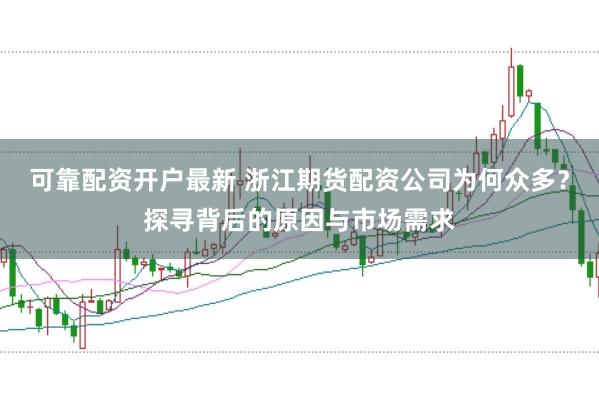 可靠配资开户最新 浙江期货配资公司为何众多？探寻背后的原因与市场需求