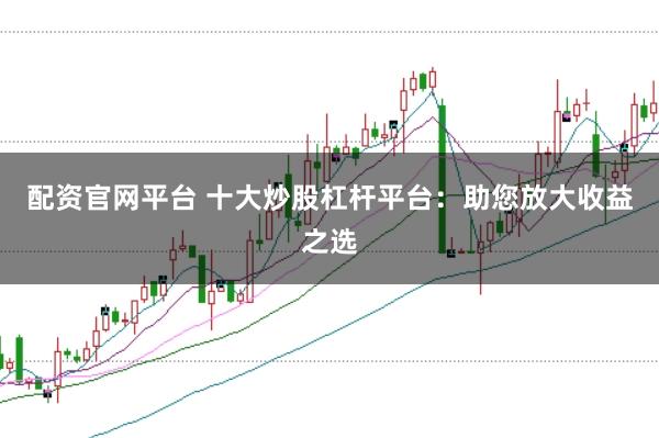 配资官网平台 十大炒股杠杆平台：助您放大收益之选