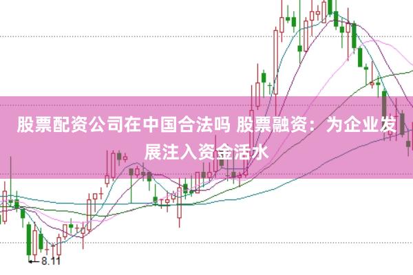 股票配资公司在中国合法吗 股票融资：为企业发展注入资金活水