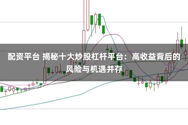 配资平台 揭秘十大炒股杠杆平台：高收益背后的风险与机遇并存