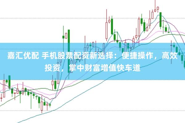 嘉汇优配 手机股票配资新选择：便捷操作，高效投资，掌中财富增值快车道