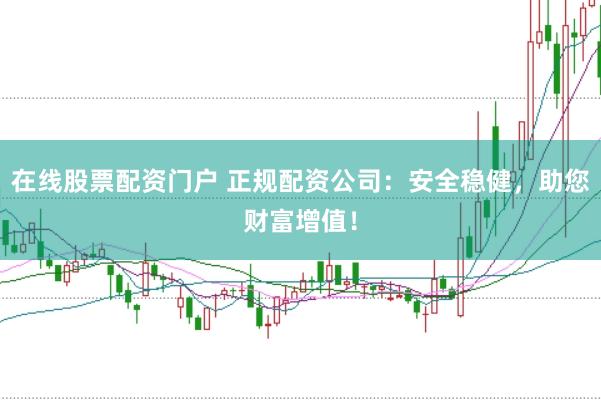 在线股票配资门户 正规配资公司：安全稳健，助您财富增值！