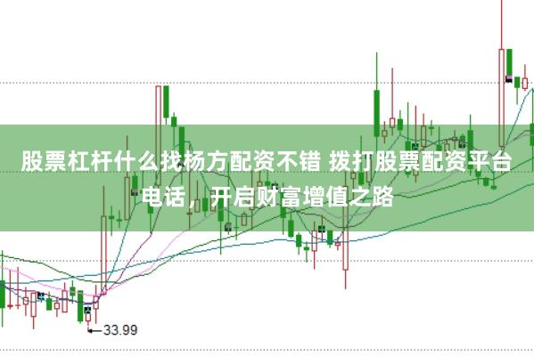 股票杠杆什么找杨方配资不错 拨打股票配资平台电话，开启财富增值之路