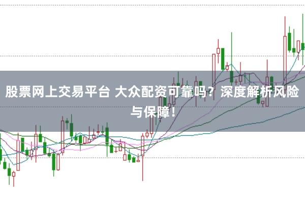 股票网上交易平台 大众配资可靠吗？深度解析风险与保障！