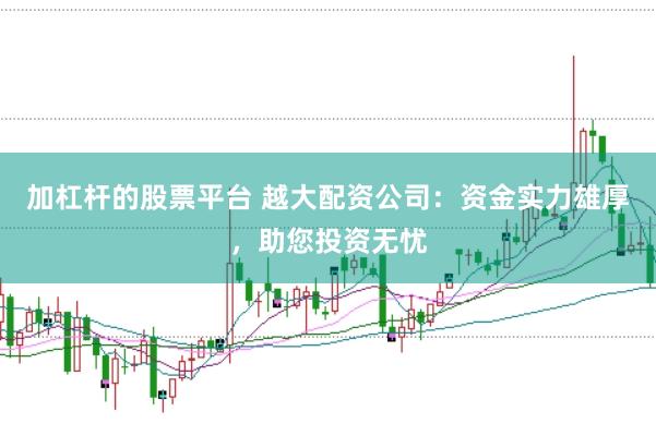 加杠杆的股票平台 越大配资公司：资金实力雄厚，助您投资无忧