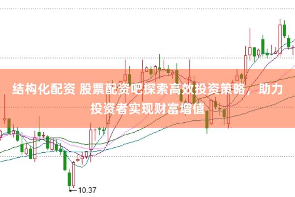 结构化配资 股票配资吧探索高效投资策略，助力投资者实现财富增值