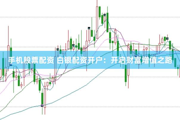 手机股票配资 白银配资开户：开启财富增值之路