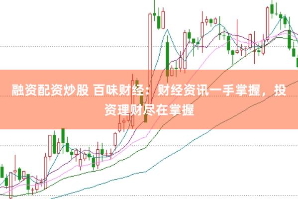 融资配资炒股 百味财经：财经资讯一手掌握，投资理财尽在掌握