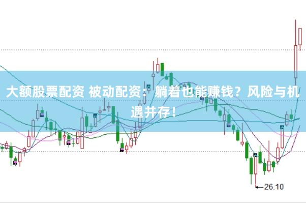 大额股票配资 被动配资：躺着也能赚钱？风险与机遇并存！